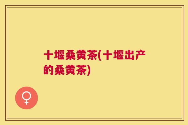 十堰桑黄茶(十堰出产的桑黄茶) 十堰桑黄茶(十堰出产的桑黄茶)