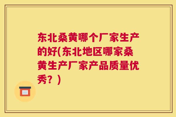东北桑黄哪个厂家生产的好(东北地区哪家桑黄生产厂家产品质量优秀?) 东北桑黄哪个厂家生产的好(东北地区哪家桑黄生产厂家产品质量优秀?)