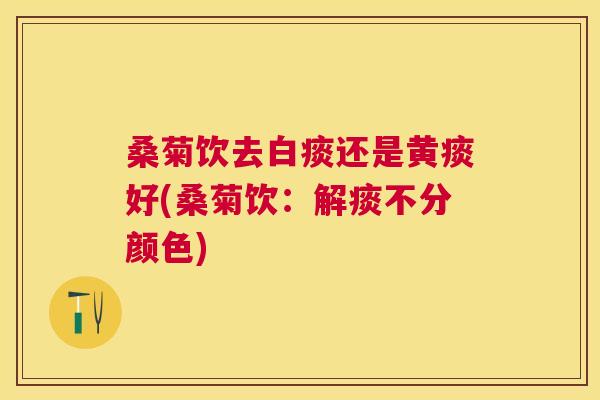 桑菊饮去白痰还是黄痰好(桑菊饮:解痰不分颜色) 桑菊饮去白痰还是黄痰好(桑菊饮:解痰不分颜色)