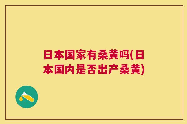 日本国家有桑黄吗(日本国内是否出产桑黄)