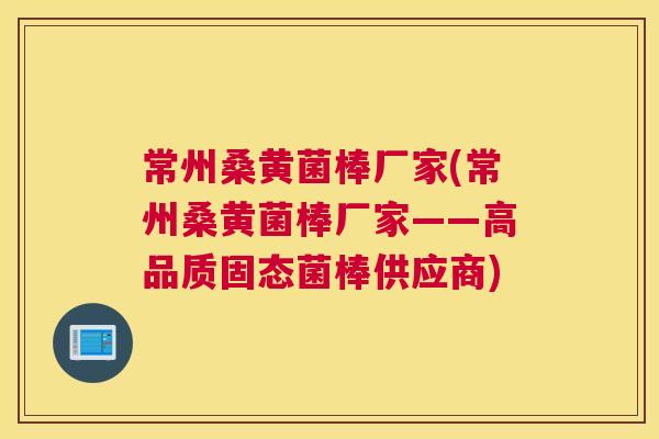 常州桑黄菌棒厂家(常州桑黄菌棒厂家——高品质固态菌棒供应商)