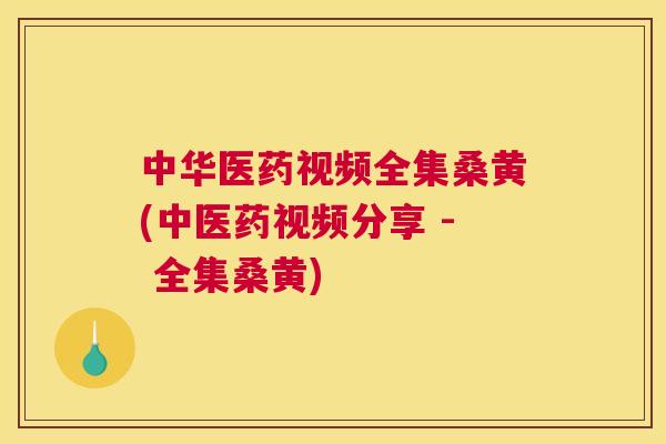 中华医药视频全集桑黄(中医药视频分享 - 全集桑黄) 中华医药视频全集桑黄(中医药视频分享 - 全集桑黄)