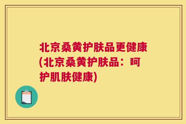 北京桑黄护肤品更健康(北京桑黄护肤品:呵护健康) 北京桑黄护肤品更健康(北京桑黄护肤品:呵护健康)