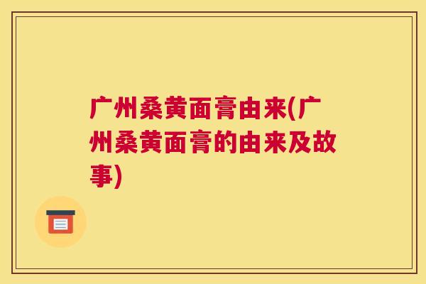 广州桑黄面膏由来(广州桑黄面膏的由来及故事)