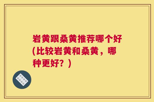 岩黄跟桑黄推荐哪个好(比较岩黄和桑黄,哪种更好?) 岩黄跟桑黄推荐哪个好(比较岩黄和桑黄,哪种更好?)