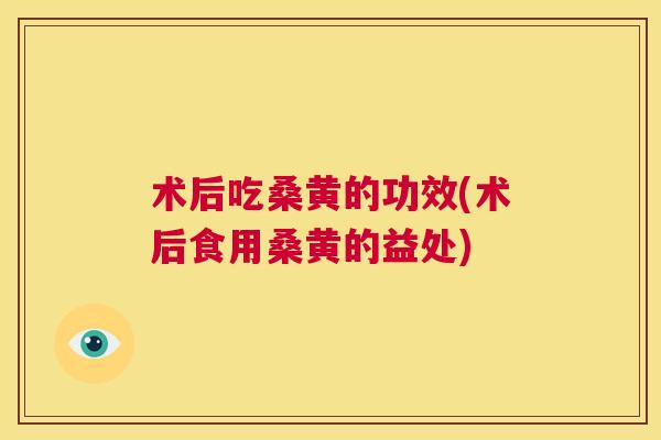 术后吃桑黄的功效(术后食用桑黄的益处)