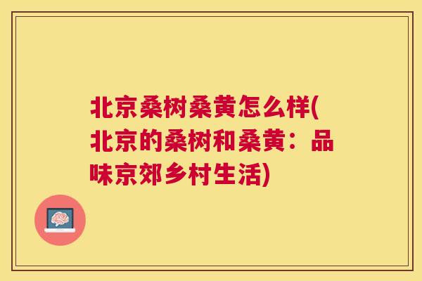 北京桑树桑黄怎么样(北京的桑树和桑黄:品味京郊乡村生活) 北京桑树桑黄怎么样(北京的桑树和桑黄:品味京郊乡村生活)