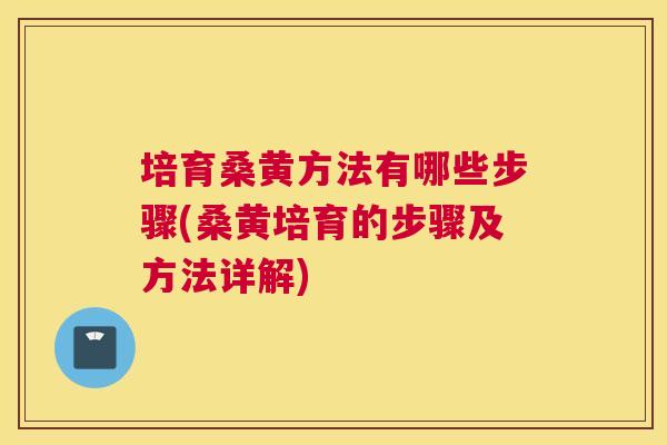 培育桑黄方法有哪些步骤(桑黄培育的步骤及方法详解) 培育桑黄方法有哪些步骤(桑黄培育的步骤及方法详解)