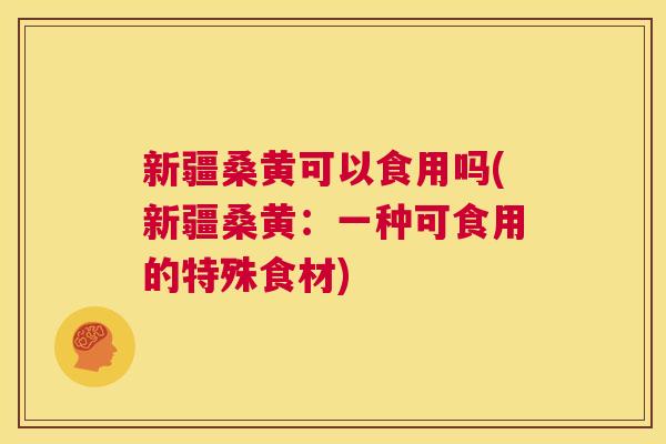 新疆桑黄可以食用吗(新疆桑黄:一种可食用的特殊食材) 新疆桑黄可以食用吗(新疆桑黄:一种可食用的特殊食材)