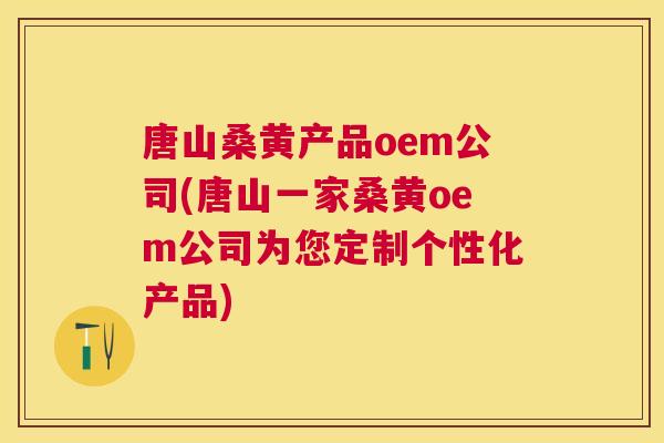 唐山桑黄产品oem公司(唐山一家桑黄oem公司为您定制个性化产品) 唐山桑黄产品oem公司(唐山一家桑黄oem公司为您定制个性化产品)