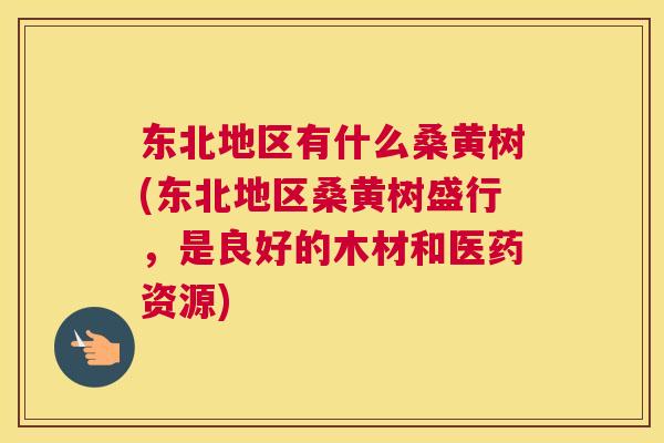 东北地区有什么桑黄树(东北地区桑黄树盛行,是良好的木材和医药资源) 东北地区有什么桑黄树(东北地区桑黄树盛行,是良好的木材和医药资源)