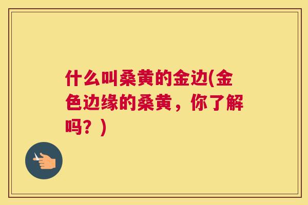 什么叫桑黄的金边(金色边缘的桑黄，你了解吗？)