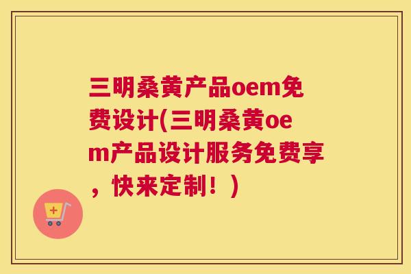 三明桑黄产品oem免费设计(三明桑黄oem产品设计服务免费享,快来定制!) 三明桑黄产品oem免费设计(三明桑黄oem产品设计服务免费享,快来定制!)