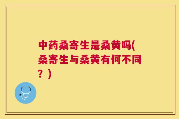 桑寄生是桑黄吗(桑寄生与桑黄有何不同?) 桑寄生是桑黄吗(桑寄生与桑黄有何不同?)