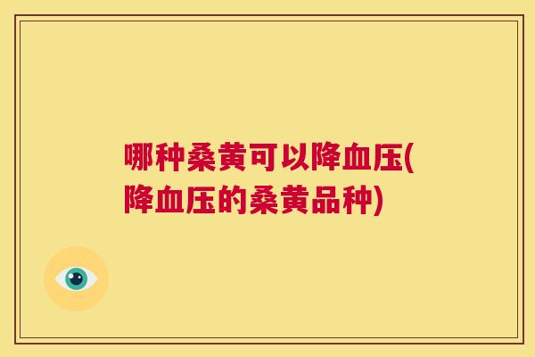 哪种桑黄可以降(降的桑黄品种) 哪种桑黄可以降(降的桑黄品种)