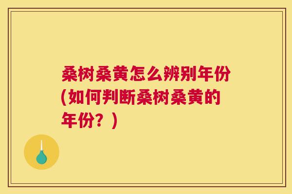 桑树桑黄怎么辨别年份(如何判断桑树桑黄的年份?) 桑树桑黄怎么辨别年份(如何判断桑树桑黄的年份?)