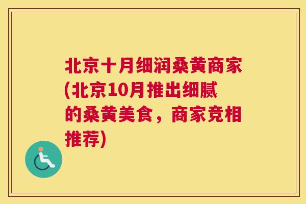 北京十月细润桑黄商家(北京10月推出细腻的桑黄美食,商家竞相推荐) 北京十月细润桑黄商家(北京10月推出细腻的桑黄美食,商家竞相推荐)