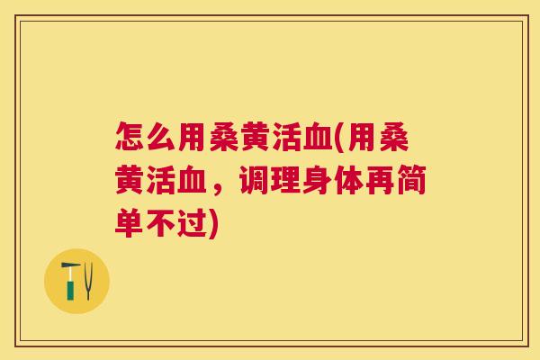 怎么用桑黄活(用桑黄活,调理身体再简单不过) 怎么用桑黄活(用桑黄活,调理身体再简单不过)