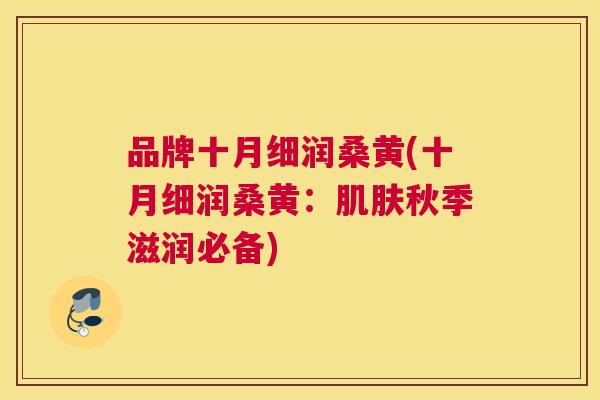 品牌十月细润桑黄(十月细润桑黄:秋季滋润必备) 品牌十月细润桑黄(十月细润桑黄:秋季滋润必备)
