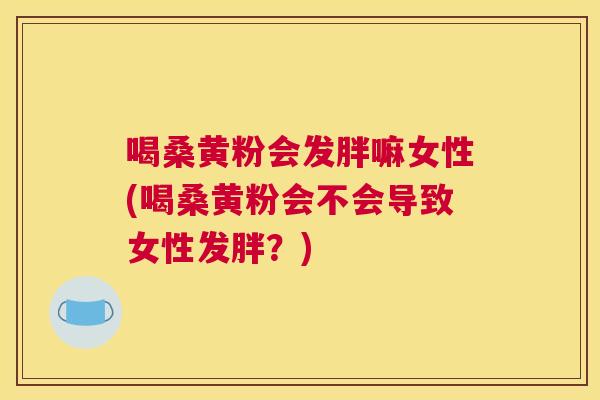 喝桑黄粉会发胖嘛女性(喝桑黄粉会不会导致女性发胖?) 喝桑黄粉会发胖嘛女性(喝桑黄粉会不会导致女性发胖?)