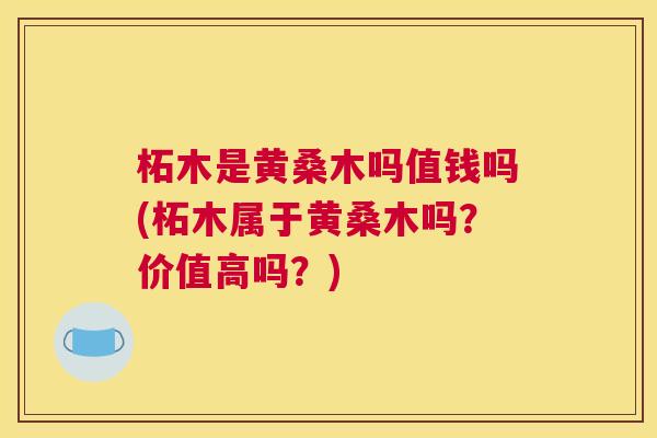 柘木是黄桑木吗值钱吗(柘木属于黄桑木吗?价值高吗?) 柘木是黄桑木吗值钱吗(柘木属于黄桑木吗?价值高吗?)