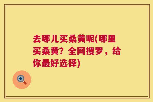 去哪儿买桑黄呢(哪里买桑黄?全网搜罗,给你好选择) 去哪儿买桑黄呢(哪里买桑黄?全网搜罗,给你好选择)