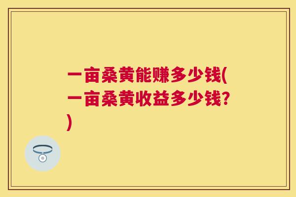 一亩桑黄能赚多少钱(一亩桑黄收益多少钱?) 一亩桑黄能赚多少钱(一亩桑黄收益多少钱?)