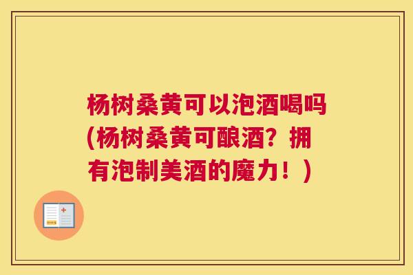 杨树桑黄可以泡酒喝吗(杨树桑黄可酿酒?拥有泡制美酒的魔力!) 杨树桑黄可以泡酒喝吗(杨树桑黄可酿酒?拥有泡制美酒的魔力!)