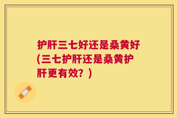 三七好还是桑黄好(三七还是桑黄更有效?) 三七好还是桑黄好(三七还是桑黄更有效?)