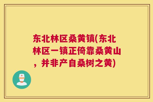 东北林区桑黄镇(东北林区一镇正倚靠桑黄山，并非产自桑树之黄)