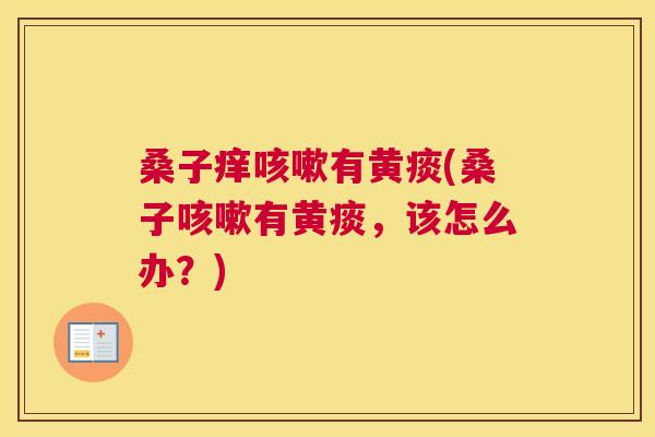 桑子痒有黄痰(桑子有黄痰,该怎么办?) 桑子痒有黄痰(桑子有黄痰,该怎么办?)