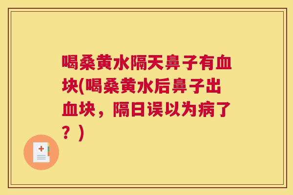 喝桑黄水隔天鼻子有块(喝桑黄水后鼻子出块,隔日误以为了?) 喝桑黄水隔天鼻子有块(喝桑黄水后鼻子出块,隔日误以为了?)
