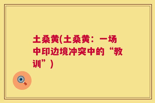 土桑黄(土桑黄:一场中印边境冲突中的“教训”) 土桑黄(土桑黄:一场中印边境冲突中的“教训”)
