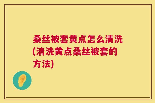 桑丝被套黄点怎么清洗(清洗黄点桑丝被套的方法) 桑丝被套黄点怎么清洗(清洗黄点桑丝被套的方法)