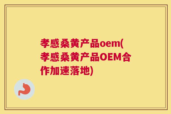 孝感桑黄产品oem(孝感桑黄产品OEM合作加速落地) 孝感桑黄产品oem(孝感桑黄产品OEM合作加速落地)