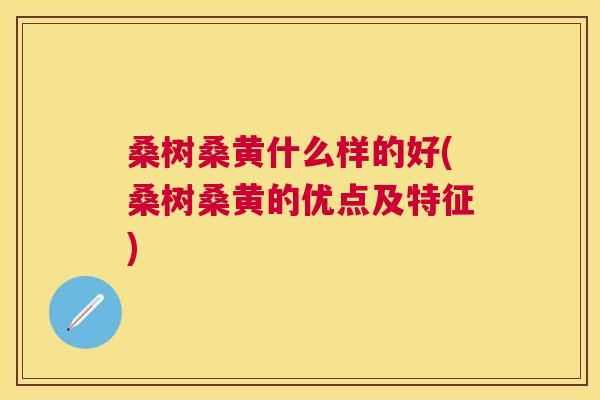 桑树桑黄什么样的好(桑树桑黄的优点及特征) 桑树桑黄什么样的好(桑树桑黄的优点及特征)