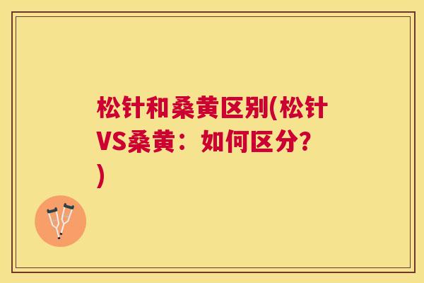 松针和桑黄区别(松针VS桑黄:如何区分?) 松针和桑黄区别(松针VS桑黄:如何区分?)