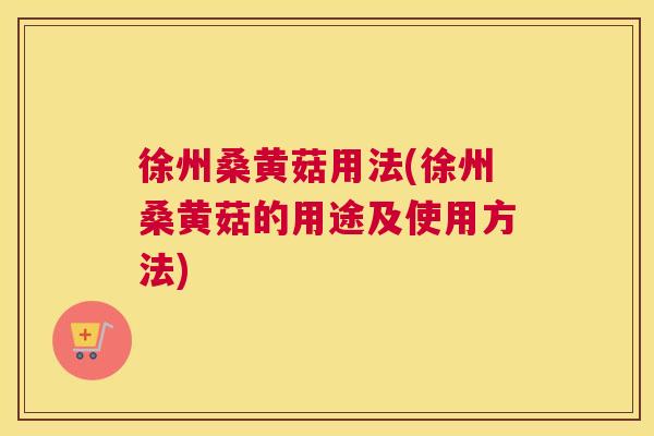 徐州桑黄菇用法(徐州桑黄菇的用途及使用方法) 徐州桑黄菇用法(徐州桑黄菇的用途及使用方法)