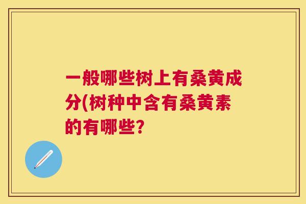 一般哪些树上有桑黄成分(树种中含有桑黄素的有哪些? 一般哪些树上有桑黄成分(树种中含有桑黄素的有哪些?