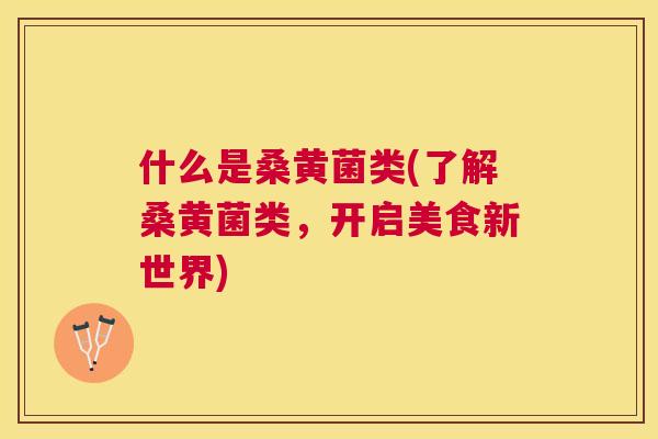 什么是桑黄菌类(了解桑黄菌类,开启美食新世界) 什么是桑黄菌类(了解桑黄菌类,开启美食新世界)