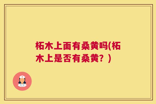 柘木上面有桑黄吗(柘木上是否有桑黄?) 柘木上面有桑黄吗(柘木上是否有桑黄?)