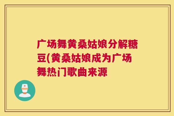 广场舞黄桑姑娘分解糖豆(黄桑姑娘成为广场舞热门歌曲来源 广场舞黄桑姑娘分解糖豆(黄桑姑娘成为广场舞热门歌曲来源