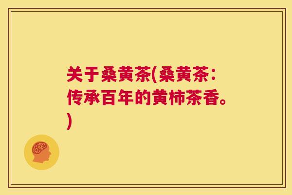 关于桑黄茶(桑黄茶:传承百年的黄柿茶香。) 关于桑黄茶(桑黄茶:传承百年的黄柿茶香。)