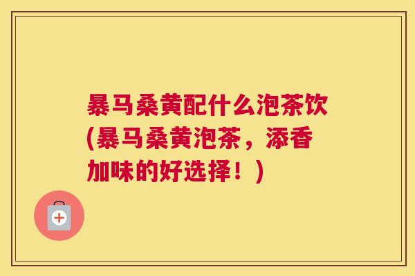 暴马桑黄配什么泡茶饮(暴马桑黄泡茶,添香加味的好选择!) 暴马桑黄配什么泡茶饮(暴马桑黄泡茶,添香加味的好选择!)