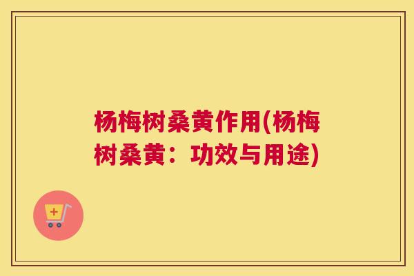 杨梅树桑黄作用(杨梅树桑黄:功效与用途) 杨梅树桑黄作用(杨梅树桑黄:功效与用途)