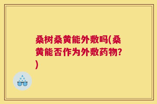 桑树桑黄能外敷吗(桑黄能否作为外敷?) 桑树桑黄能外敷吗(桑黄能否作为外敷?)