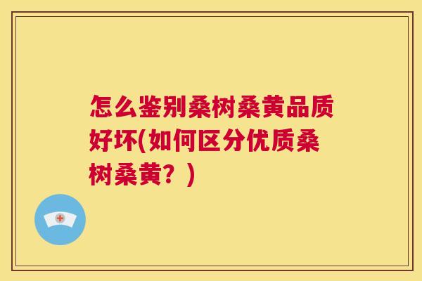 怎么鉴别桑树桑黄品质好坏(如何区分优质桑树桑黄？)