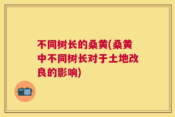 不同树长的桑黄(桑黄中不同树长对于土地改良的影响) 不同树长的桑黄(桑黄中不同树长对于土地改良的影响)