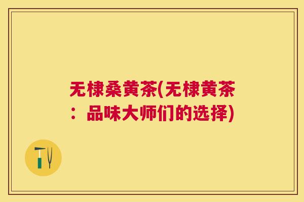 无棣桑黄茶(无棣黄茶:品味大师们的选择) 无棣桑黄茶(无棣黄茶:品味大师们的选择)