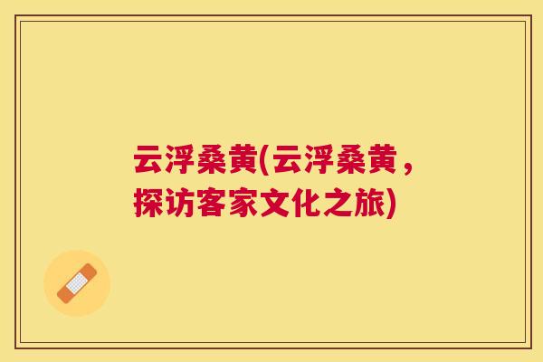 云浮桑黄(云浮桑黄,探访客家文化之旅) 云浮桑黄(云浮桑黄,探访客家文化之旅)